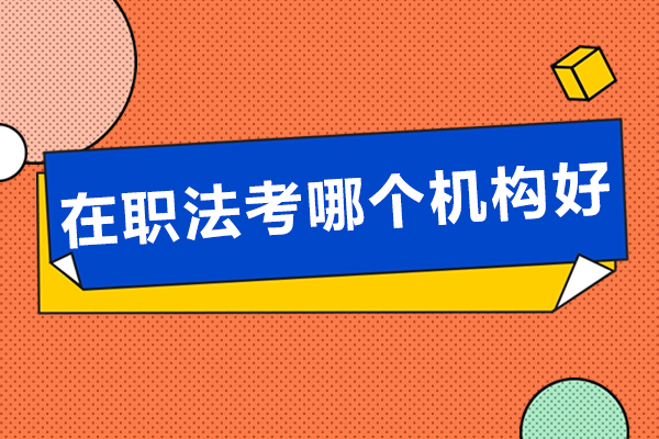 在职法考哪个机构好-在职法考培训机构排行榜