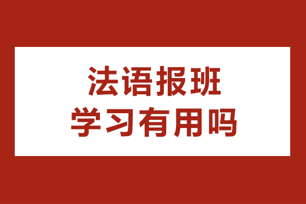 法语报班学习有用吗-如何选择适合自己的法语培训机构