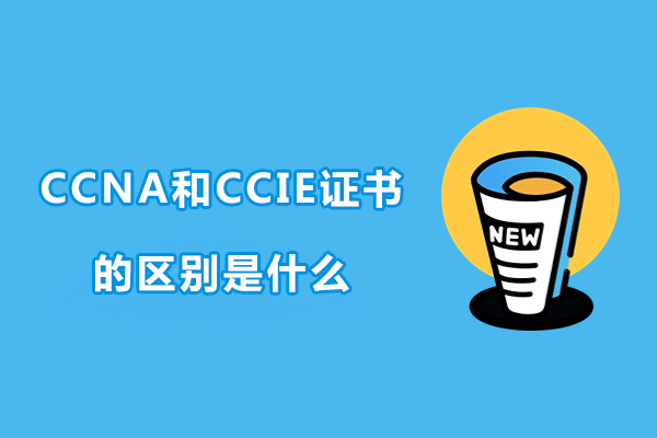 ccna和ccie证书的区别是什么-ccna和ccie证书的区别有哪些