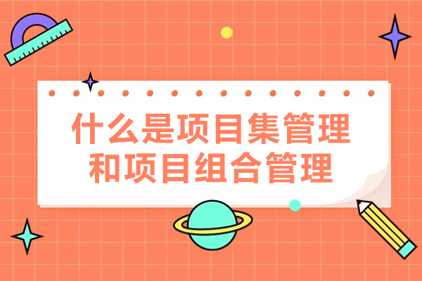 什么是项目集管理和项目组合管理