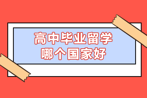 高中毕业留学哪个国家好