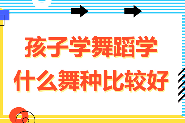 孩子学舞蹈学什么舞种比较好-孩子学舞蹈学哪个舞种比较好