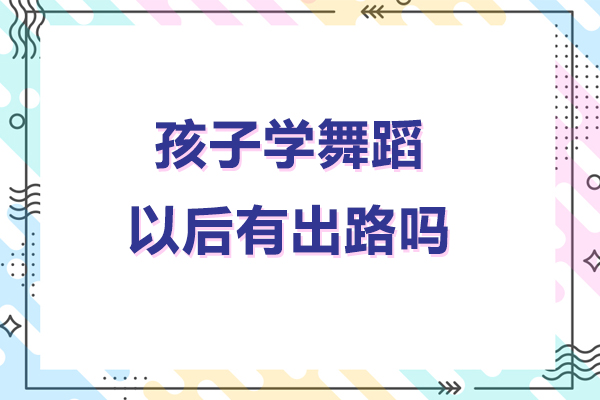 孩子学舞蹈以后有出路吗-孩子学舞蹈有什么出路和前途