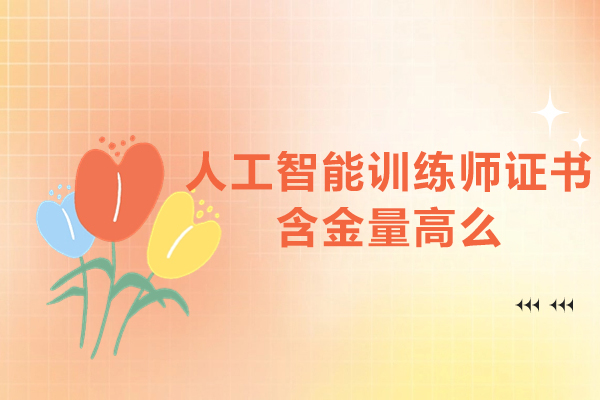 福州人工智能训练师证书含金量高么-如何获取人工智能训练师资格证