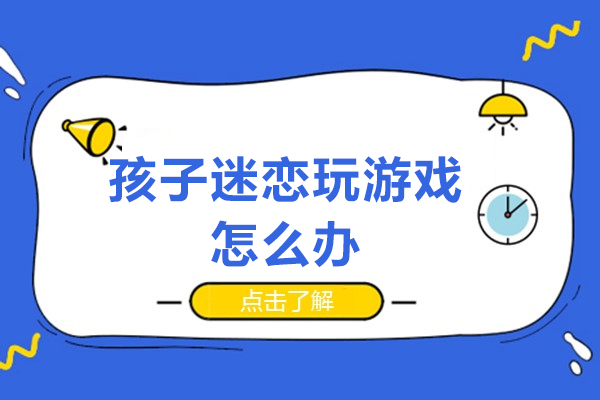 孩子迷恋玩游戏怎么办