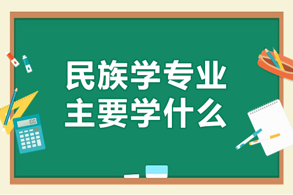 福州民族学专业主要学什么-发展方向有哪些