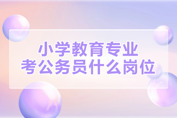 厦门小学教育专业考公务员什么岗位-发展前景怎么样