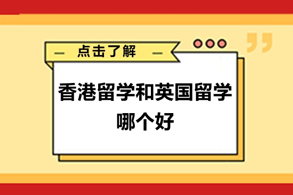 香港留学和英国留学哪个好-香港留学和英国留学对比