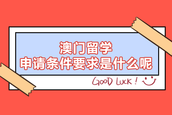 澳门本科留学申请条件要求是什么呢-澳门留学含金量高不高
