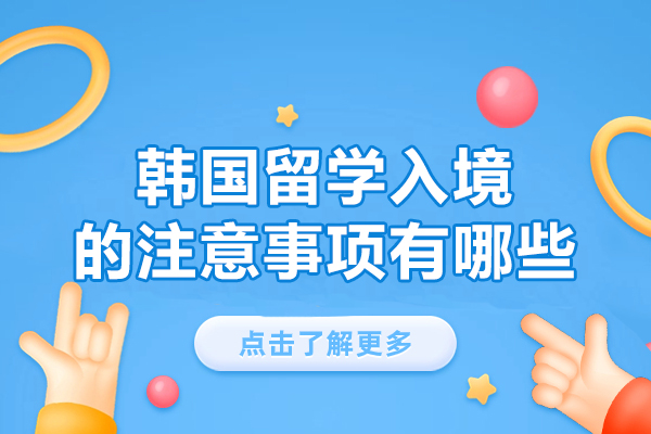 韩国留学入境的注意事项有哪些-韩国留学申请条件要求