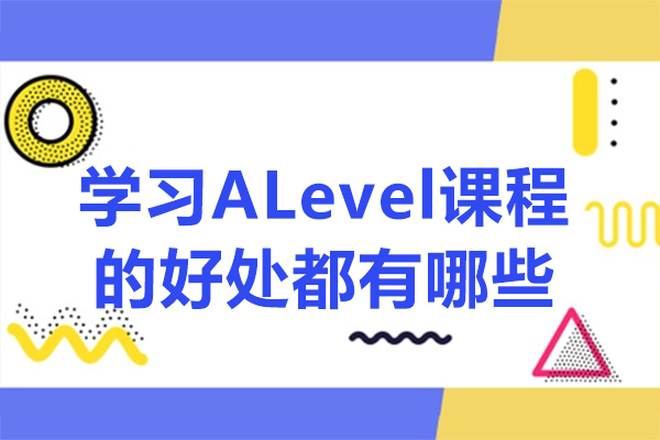 学习ALevel课程的好处都有哪些-Alevel课程有哪些优势