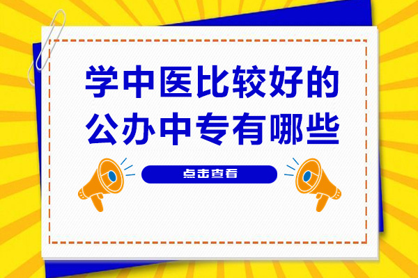 学中医比较好的公办中专有哪些-想学中医去哪个公办学校