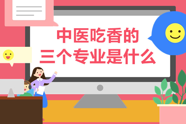 中医吃香的三个专业是什么-中医哪个专业方向好