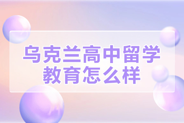 乌克兰高中留学教育怎么样