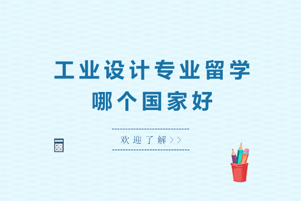 工业设计专业留学哪个国家好-工业设计专业留学怎么选学校