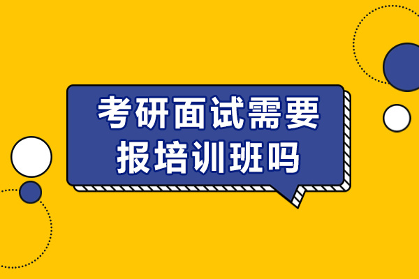 考研面试需要报培训班吗-考研面试培训班有用吗