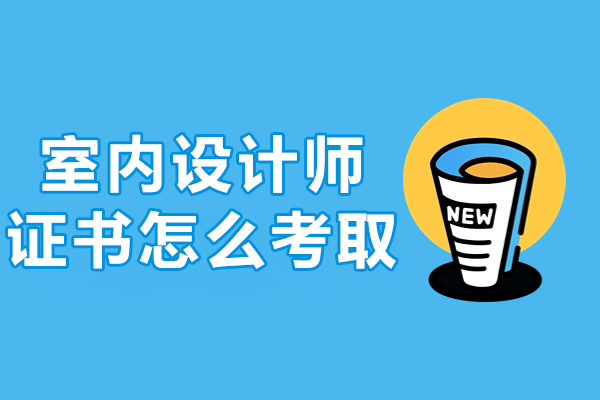 室内设计师证书怎么考取-室内设计师证书如何考取