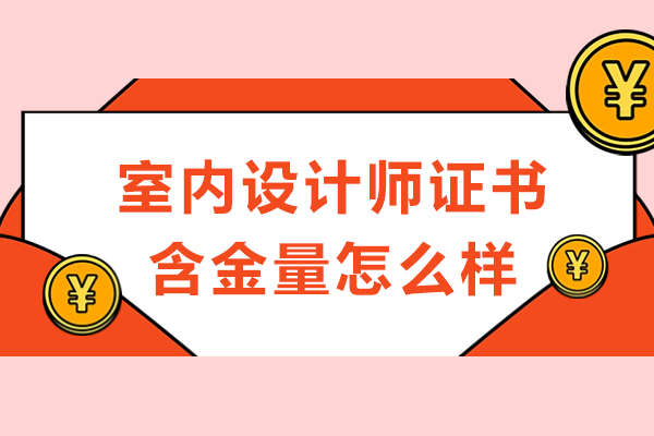 室内设计师证书含金量怎么样-室内设计师证书含金量高吗
