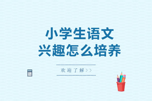 小学生语文兴趣怎么培养-小学生语文兴趣如何培养