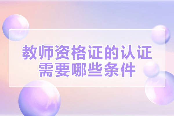 福州教师资格证的认证需要哪些条件-注意事项有哪些