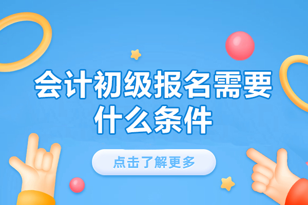 南昌会计初级报名需要什么条件-所需材料有哪些