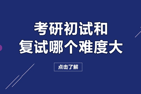 考研初试和复试哪个难度大-考研初试和复试哪个比较难