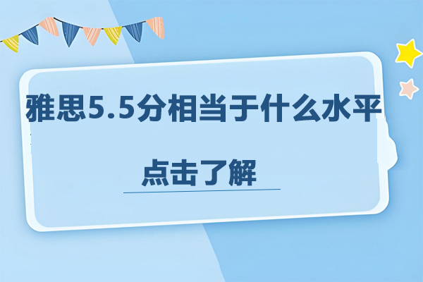 雅思5.5分相当于什么水平-雅思5.5需要备考多久