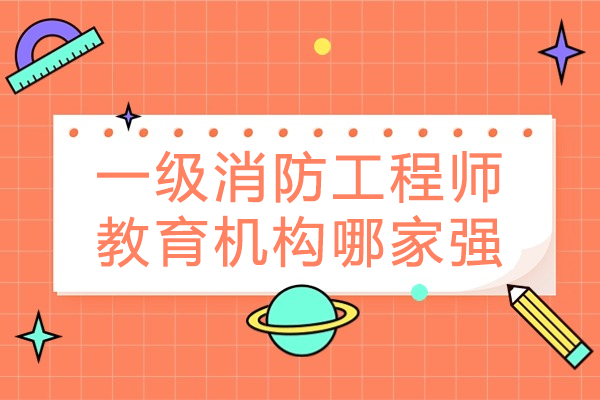 南京一级消防工程师教育机构哪家强-一级消防工程师哪个培训机构好-报考一级消防工程师哪个培训机构好