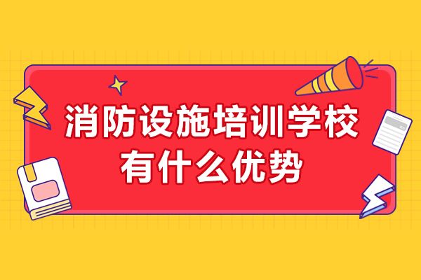 消防设施培训学校有什么优势吗
