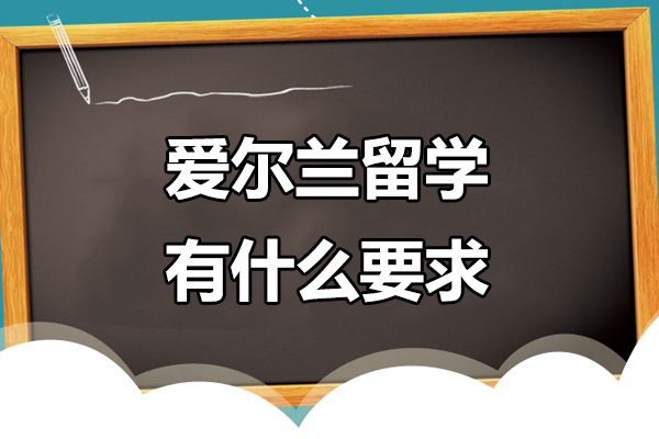 爱尔兰留学有什么要求-爱尔兰留学有什么条件