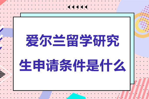 爱尔兰留学研究生申请条件是什么-爱尔兰留学研究生申请条件是什么样的