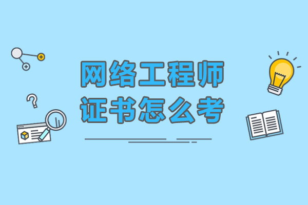 网络工程师证书怎么考-网络工程师证书报考流程
