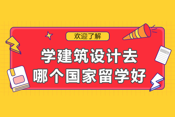 学建筑设计去哪个国家留学好-哪个国家的建筑设计专业比较好