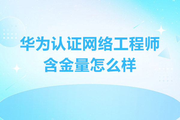 华为认证网络工程师含金量高吗