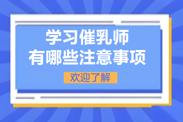 学习催乳师有哪些注意事项-催乳师培训需要注意什么