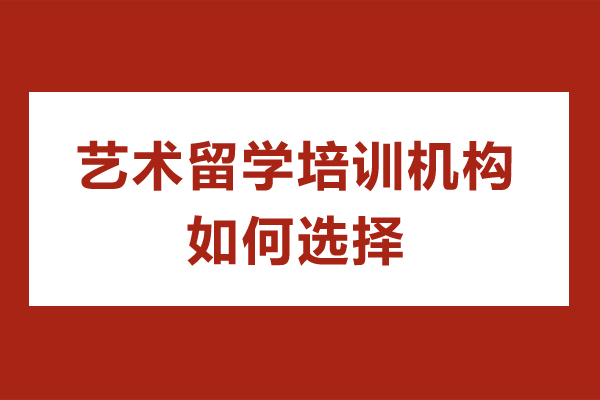 深圳艺术留学培训机构如何选择-艺术留学培训机构怎么选