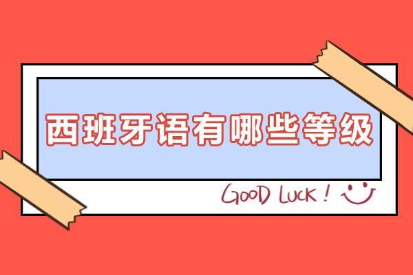 西班牙语有哪些等级-西班牙语考级有什么用