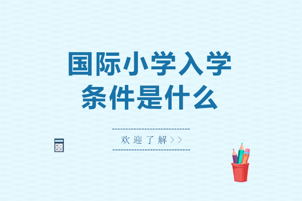 国际小学入学条件是什么-国际小学入学条件有哪些