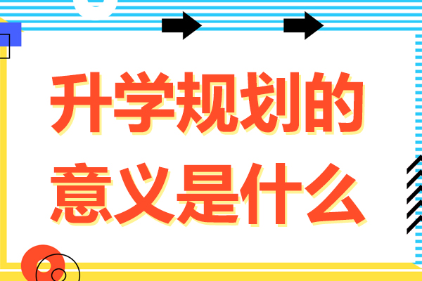 升学规划的意义是什么-升学规划的意义有哪些