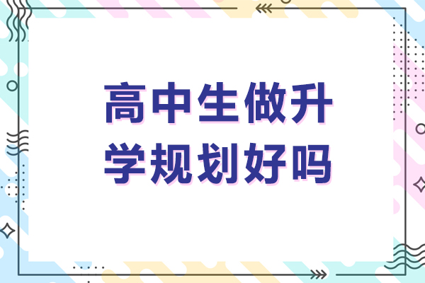 高中生做升学规划好吗-高中生做升学规划好不好呢