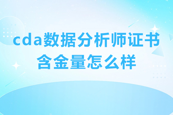 深圳cda数据分析师证书含金量怎么样-cda数据分析师证书含金量高吗