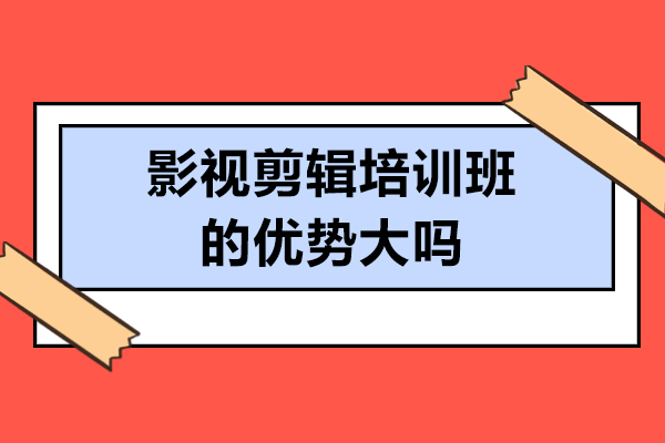 影视剪辑培训班的优势大吗