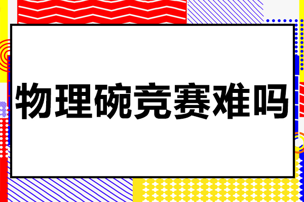 物理碗竞赛难吗-物理碗竞赛难度怎么样