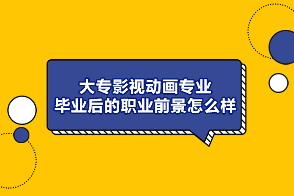 西安大专影视动画专业毕业后的职业前景怎么样