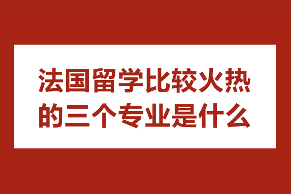 法国留学比较火热的三个专业是什么-未来发展好不好