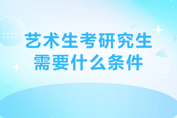 艺术生考研究生需要什么条件-艺术生考研究生的条件