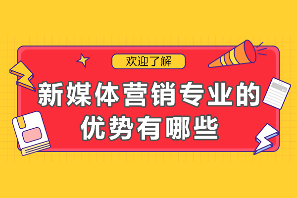 新媒体营销专业的优势有哪些-未来发展如何