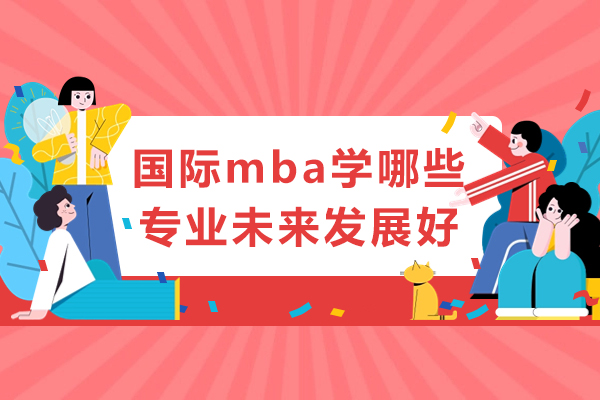 国际mba学哪些专业未来发展好-有哪些专业可以选择