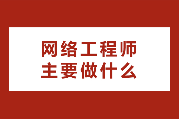 网络工程师主要做什么-需要哪些条件