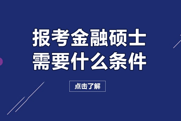 报考金融硕士需要什么条件-报考金融硕士需要哪些条件呢